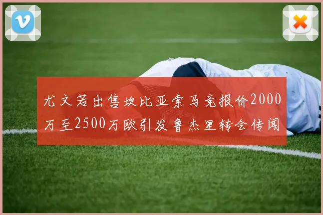 尤文若出售坎比亚索马竞报价2000万至2500万欧引发鲁杰里转会传闻