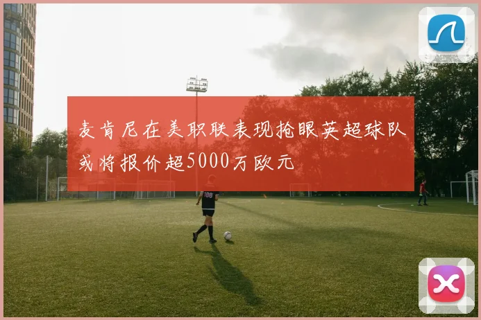 麦肯尼在美职联表现抢眼英超球队或将报价超5000万欧元