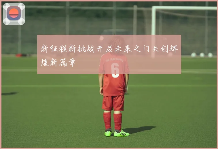 新征程新挑战开启未来之门共创辉煌新篇章