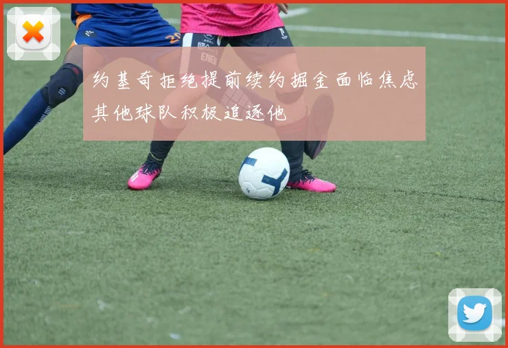 约基奇拒绝提前续约掘金面临焦虑其他球队积极追逐他