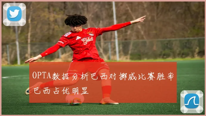 OPTA数据分析巴西对挪威比赛胜率巴西占优明显