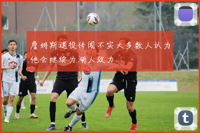 詹姆斯退役传闻不实大多数人认为他会继续为湖人效力