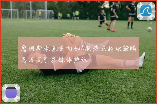 詹姆斯未来去向如A股热点轮动般瞬息万变引发媒体热议
