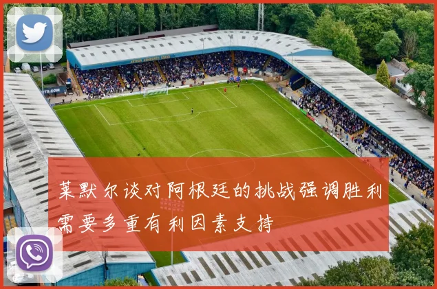 莱默尔谈对阿根廷的挑战强调胜利需要多重有利因素支持