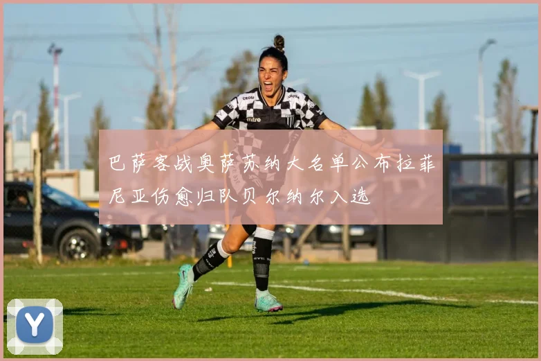 巴萨客战奥萨苏纳大名单公布拉菲尼亚伤愈归队贝尔纳尔入选