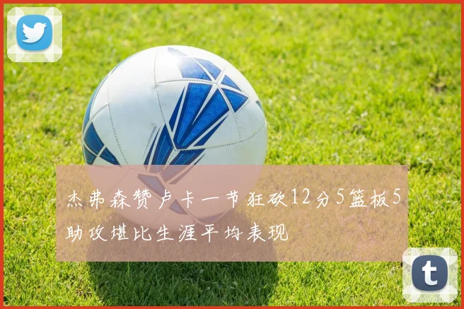 杰弗森赞卢卡一节狂砍12分5篮板5助攻堪比生涯平均表现