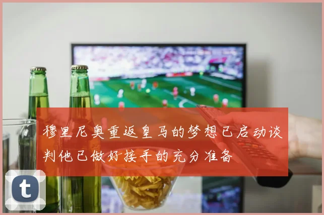 穆里尼奥重返皇马的梦想已启动谈判他已做好接手的充分准备