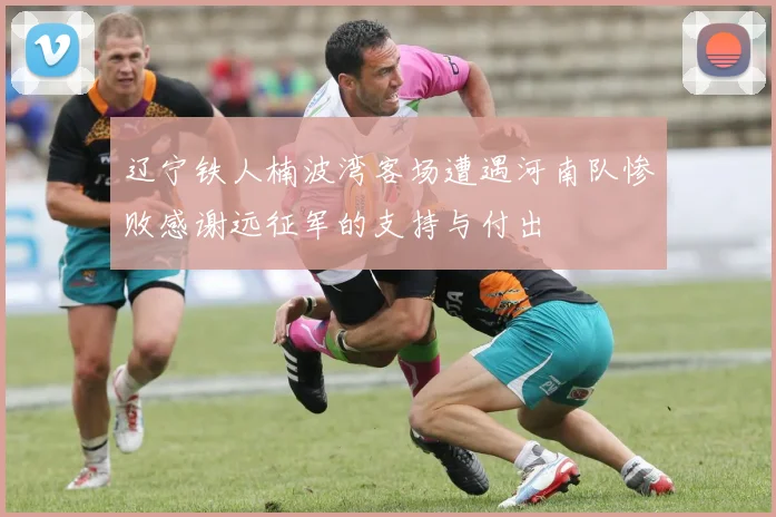 辽宁铁人楠波湾客场遭遇河南队惨败感谢远征军的支持与付出