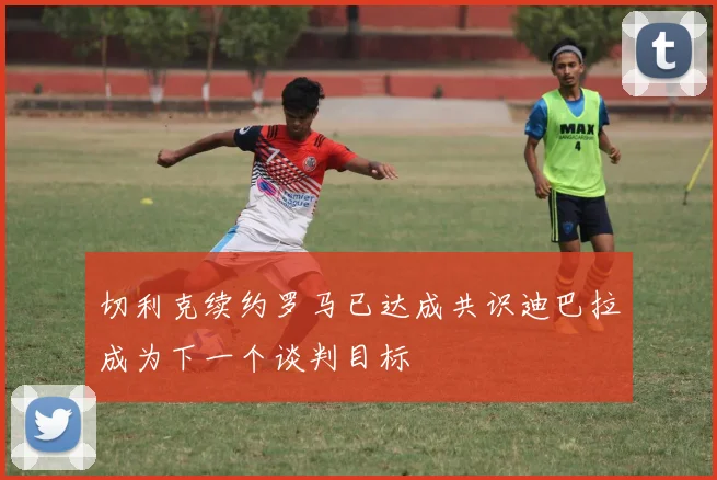 切利克续约罗马已达成共识迪巴拉成为下一个谈判目标