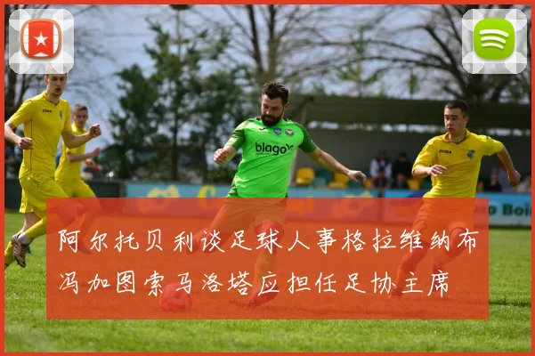 阿尔托贝利谈足球人事格拉维纳布冯加图索马洛塔应担任足协主席