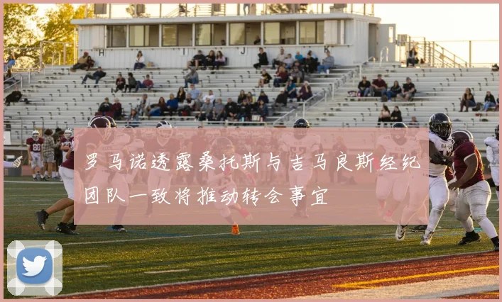 罗马诺透露桑托斯与吉马良斯经纪团队一致将推动转会事宜