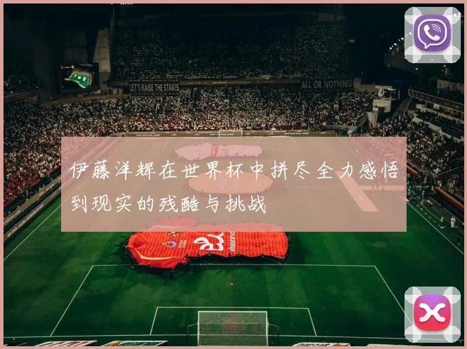 伊藤洋辉在世界杯中拼尽全力感悟到现实的残酷与挑战