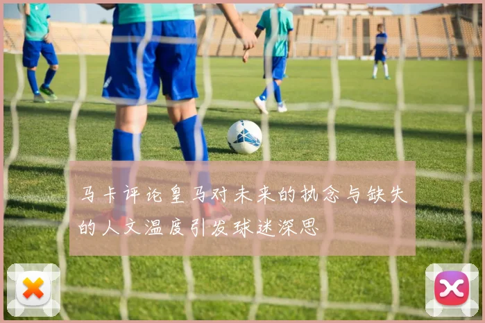马卡评论皇马对未来的执念与缺失的人文温度引发球迷深思