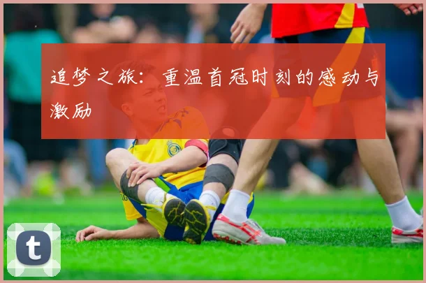 追梦之旅：重温首冠时刻的感动与激励