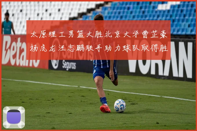 太原理工男篮大胜北京大学曹芷豪杨虎龙汪志鹏联手助力球队取得胜利