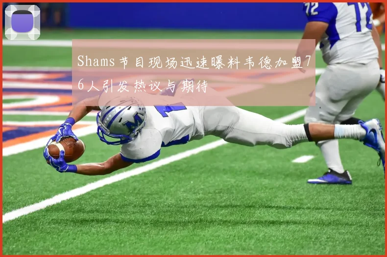 Shams节目现场迅速曝料韦德加盟76人引发热议与期待