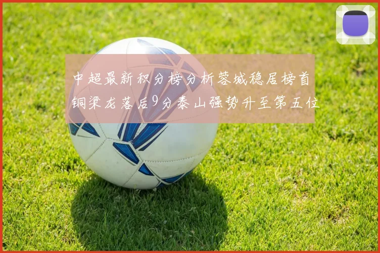 中超最新积分榜分析蓉城稳居榜首铜梁龙落后9分泰山强势升至第五位津门虎积分清零