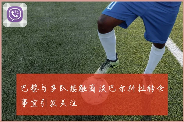 巴黎与多队接触商谈巴尔科拉转会事宜引发关注