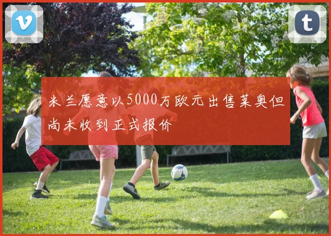 米兰愿意以5000万欧元出售莱奥但尚未收到正式报价