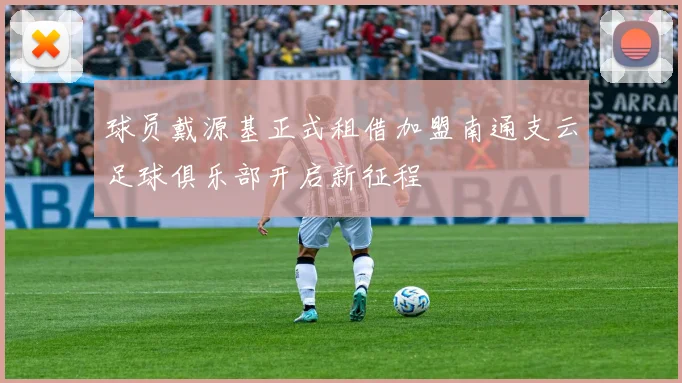 球员戴源基正式租借加盟南通支云足球俱乐部开启新征程