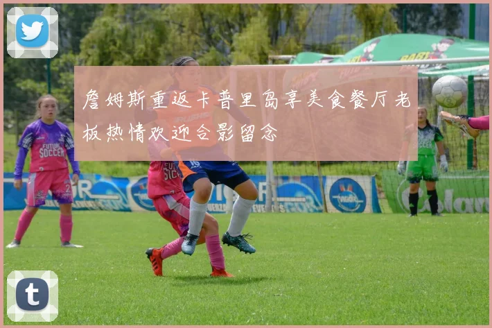 詹姆斯重返卡普里岛享美食餐厅老板热情欢迎合影留念