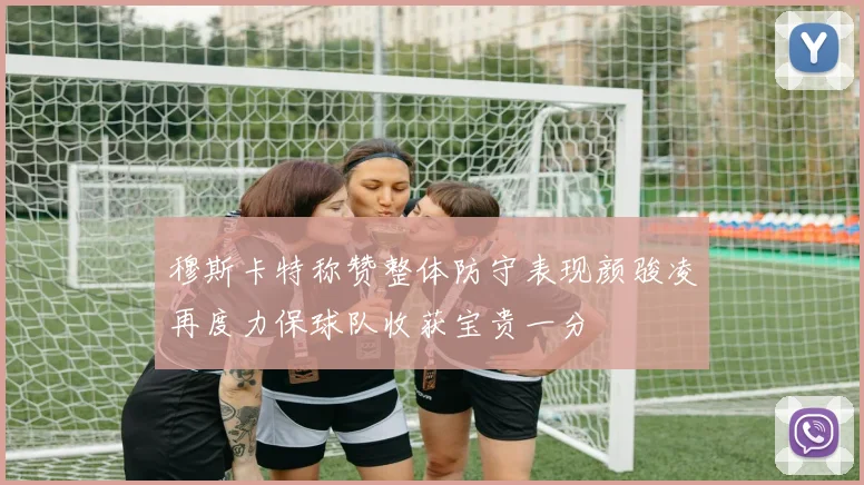 穆斯卡特称赞整体防守表现颜骏凌再度力保球队收获宝贵一分