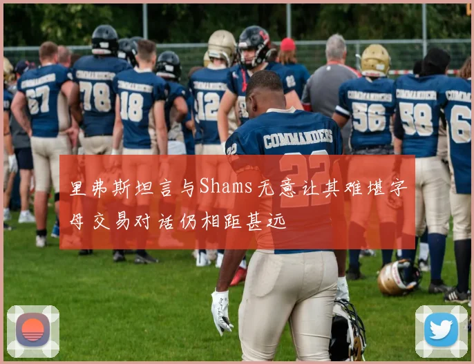 里弗斯坦言与Shams无意让其难堪字母交易对话仍相距甚远