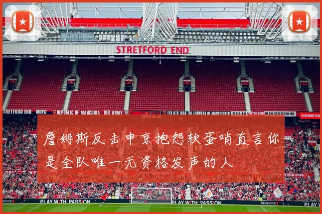 詹姆斯反击申京抱怨软蛋哨直言你是全队唯一无资格发声的人