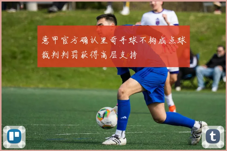 意甲官方确认里奇手球不构成点球裁判判罚获得高层支持