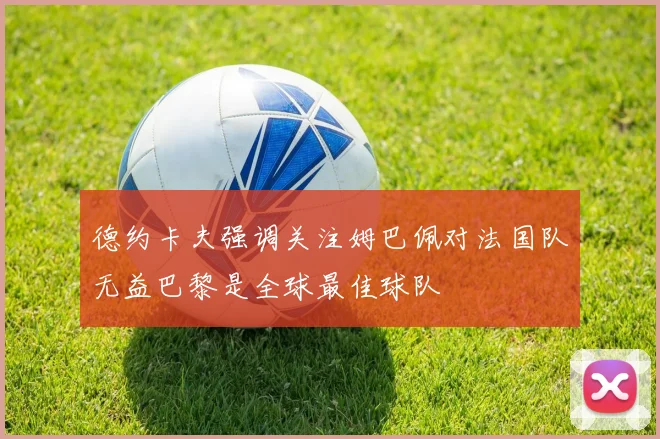 德约卡夫强调关注姆巴佩对法国队无益巴黎是全球最佳球队