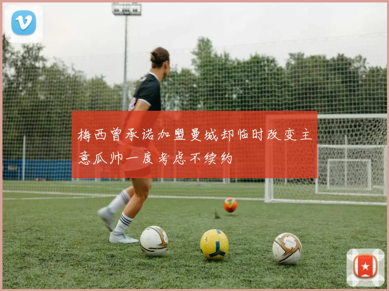 梅西曾承诺加盟曼城却临时改变主意瓜帅一度考虑不续约
